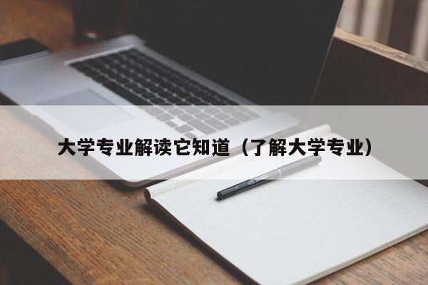 大学专业解读它知道（了解大学专业）