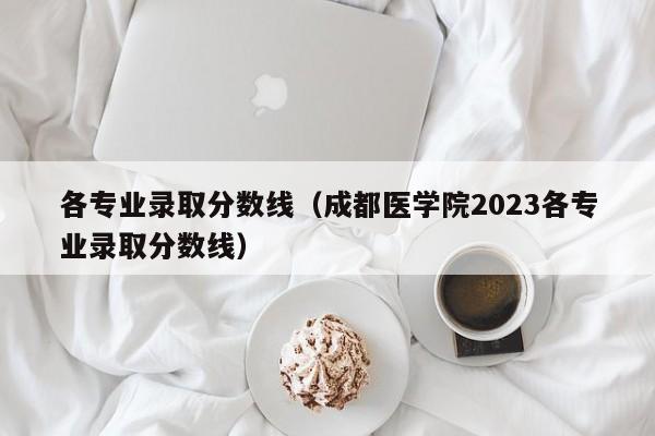 各专业录取分数线（成都医学院2023各专业录取分数线）