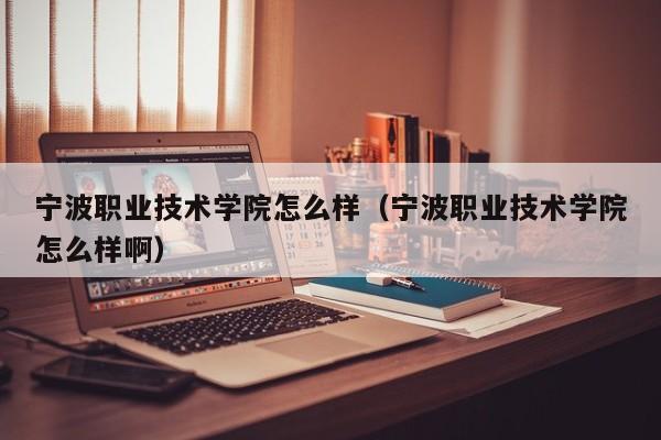 宁波职业技术学院怎么样（宁波职业技术学院怎么样啊）