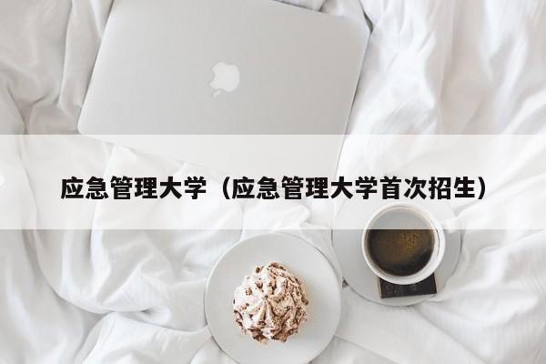 应急管理大学（应急管理大学首次招生）