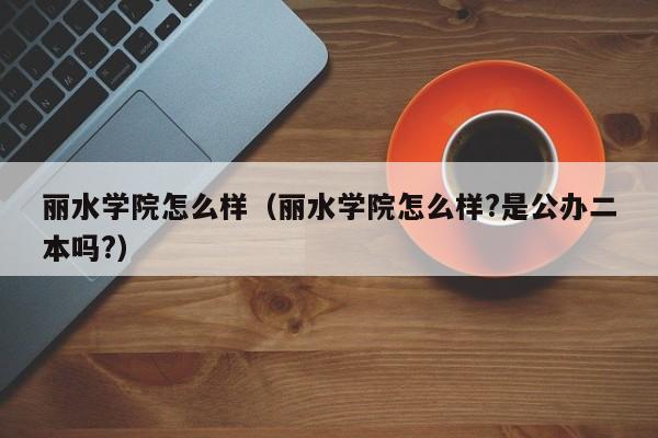 丽水学院怎么样（丽水学院怎么样?是公办二本吗?）