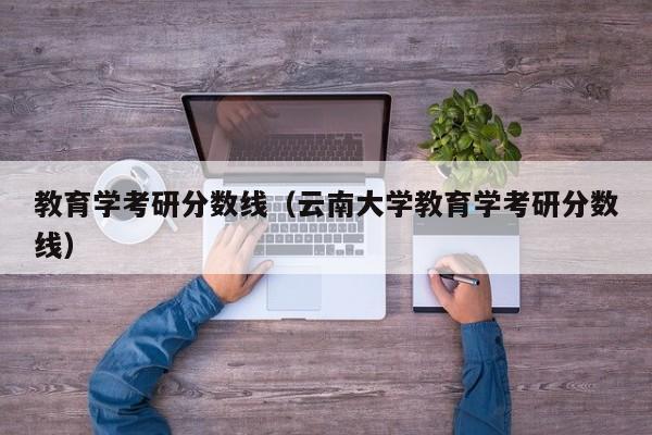 教育学考研分数线（云南大学教育学考研分数线）