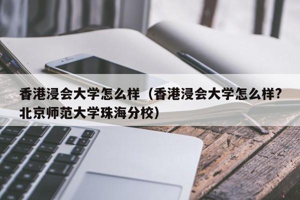 香港浸会大学怎么样（香港浸会大学怎么样?北京师范大学珠海分校）