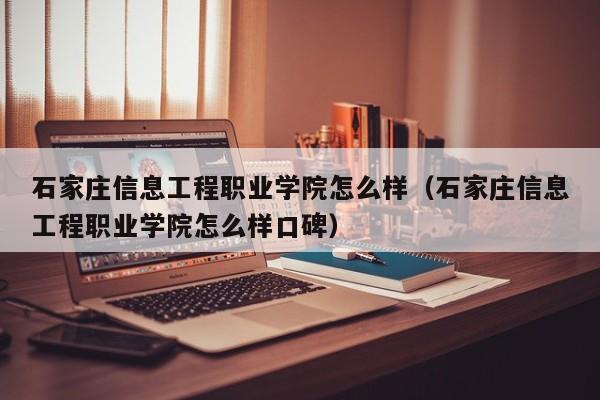 石家庄信息工程职业学院怎么样（石家庄信息工程职业学院怎么样口碑）