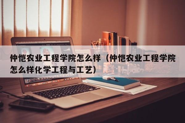 仲恺农业工程学院怎么样（仲恺农业工程学院怎么样化学工程与工艺）