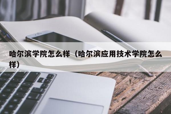 哈尔滨学院怎么样（哈尔滨应用技术学院怎么样）