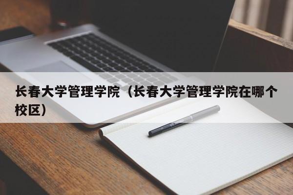 长春大学管理学院（长春大学管理学院在哪个校区）