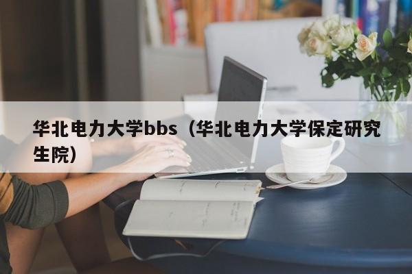 华北电力大学bbs（华北电力大学保定研究生院）