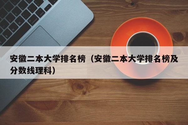 安徽二本大学排名榜（安徽二本大学排名榜及分数线理科）