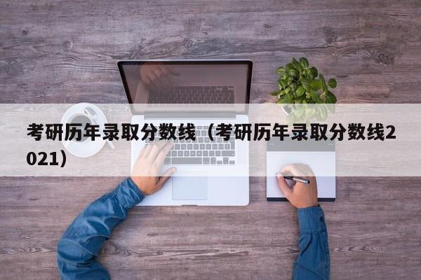 考研历年录取分数线（考研历年录取分数线2021）