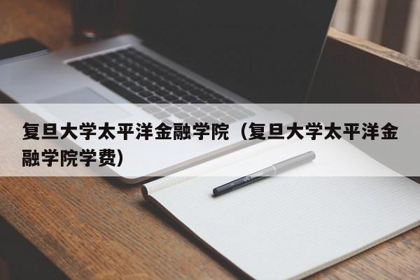 复旦大学太平洋金融学院（复旦大学太平洋金融学院学费）