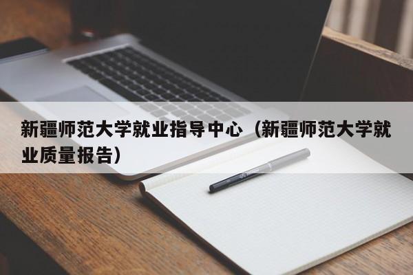 新疆师范大学就业指导中心（新疆师范大学就业质量报告）