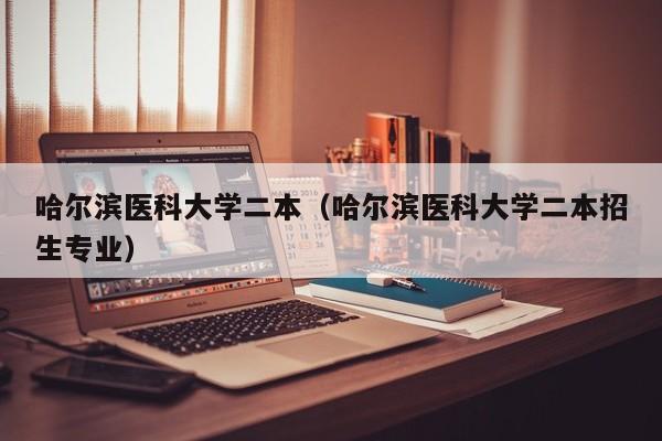 哈尔滨医科大学二本（哈尔滨医科大学二本招生专业）