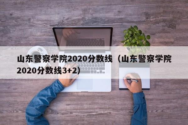 山东警察学院2020分数线（山东警察学院2020分数线3+2）