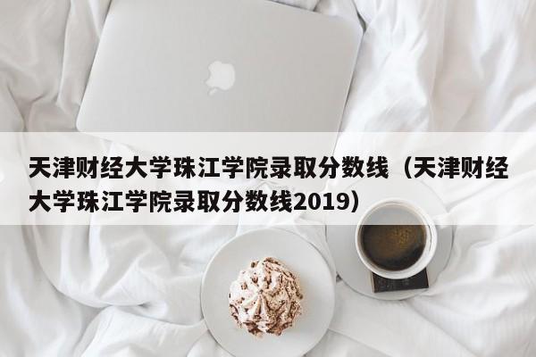 天津财经大学珠江学院录取分数线（天津财经大学珠江学院录取分数线2019）