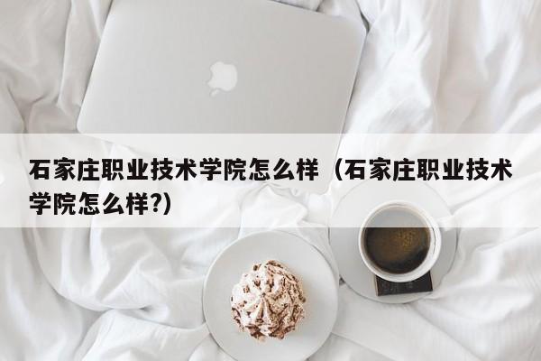 石家庄职业技术学院怎么样（石家庄职业技术学院怎么样?）