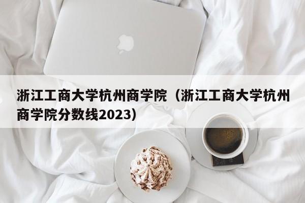 浙江工商大学杭州商学院（浙江工商大学杭州商学院分数线2023）