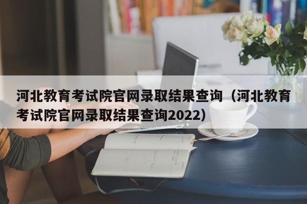 河北教育考试院官网录取结果查询（河北教育考试院官网录取结果查询2022）