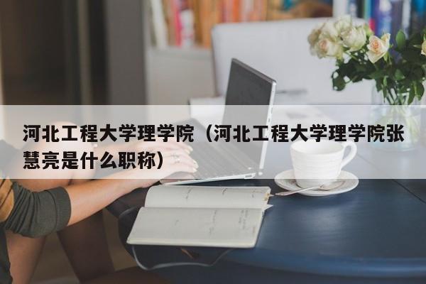 河北工程大学理学院（河北工程大学理学院张慧亮是什么职称）