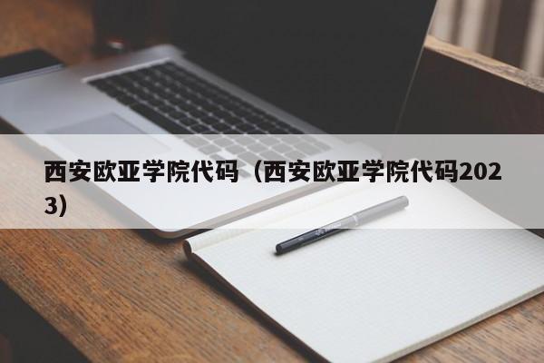 西安欧亚学院代码（西安欧亚学院代码2023）