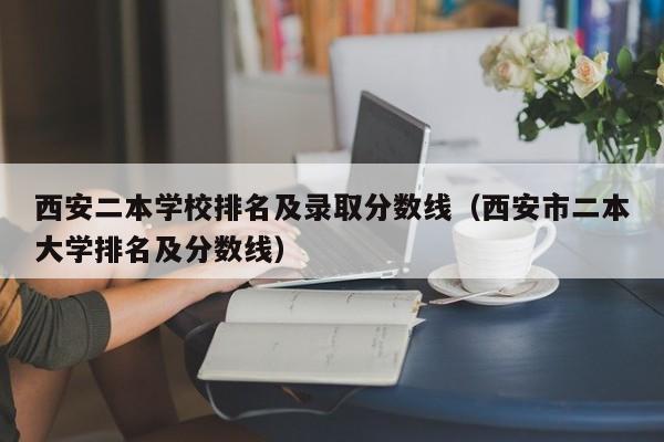 西安二本学校排名及录取分数线（西安市二本大学排名及分数线）