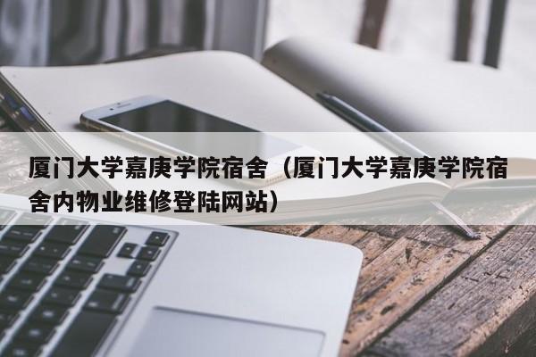 厦门大学嘉庚学院宿舍（厦门大学嘉庚学院宿舍内物业维修登陆网站）