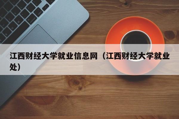 江西财经大学就业信息网（江西财经大学就业处）