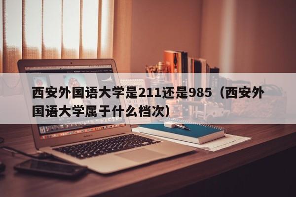 西安外国语大学是211还是985（西安外国语大学属于什么档次）