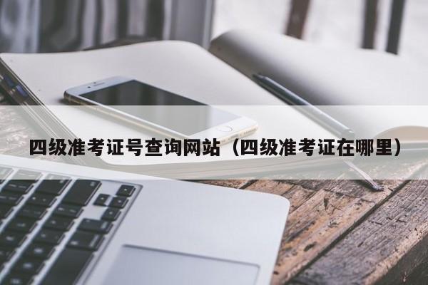 四级准考证号查询网站（四级准考证在哪里）