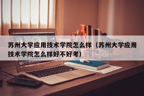 苏州大学应用技术学院怎么样（苏州大学应用技术学院怎么样好不好考）