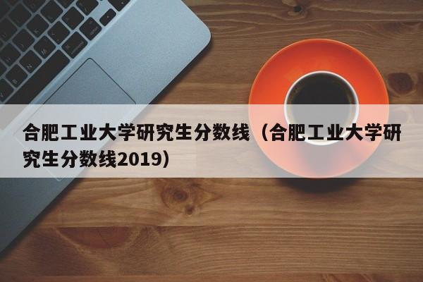 合肥工业大学研究生分数线（合肥工业大学研究生分数线2019）