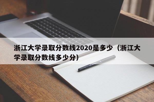 浙江大学录取分数线2020是多少（浙江大学录取分数线多少分）