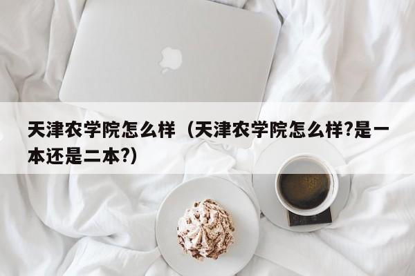 天津农学院怎么样（天津农学院怎么样?是一本还是二本?）