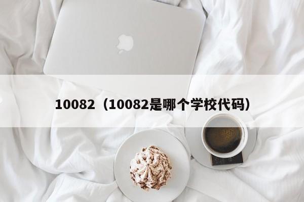 10082（10082是哪个学校代码）