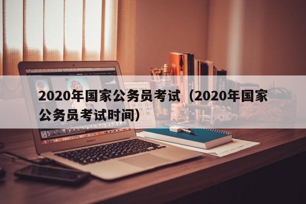 2020年国家公务员考试（2020年国家公务员考试时间）