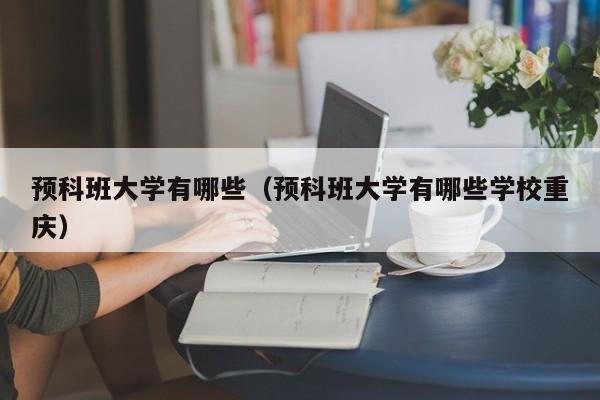 预科班大学有哪些（预科班大学有哪些学校重庆）