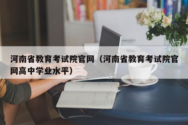 河南省教育考试院官网（河南省教育考试院官网高中学业水平）