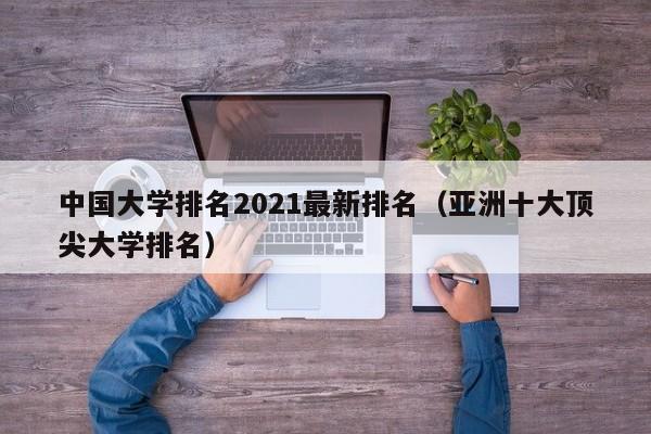 中国大学排名2021最新排名（亚洲十大顶尖大学排名）