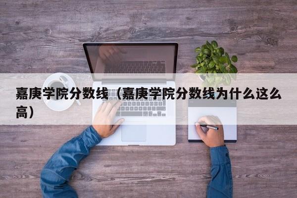 嘉庚学院分数线（嘉庚学院分数线为什么这么高）