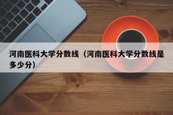 河南医科大学分数线（河南医科大学分数线是多少分）