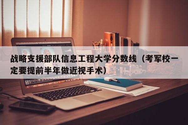 战略支援部队信息工程大学分数线（考军校一定要提前半年做近视手术）