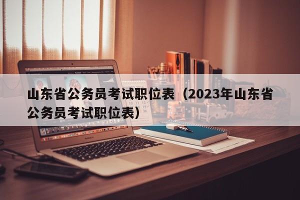 山东省公务员考试职位表（2023年山东省公务员考试职位表）