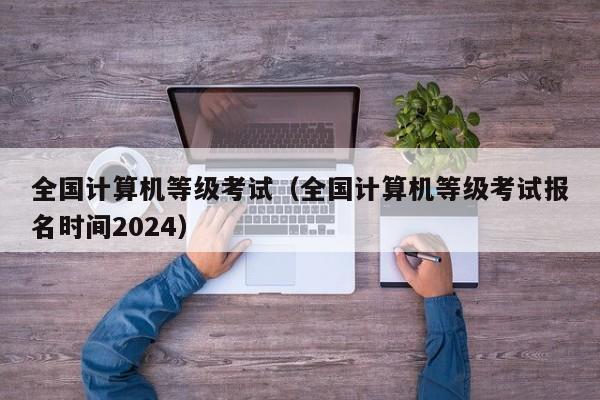 全国计算机等级考试（全国计算机等级考试报名时间2024）