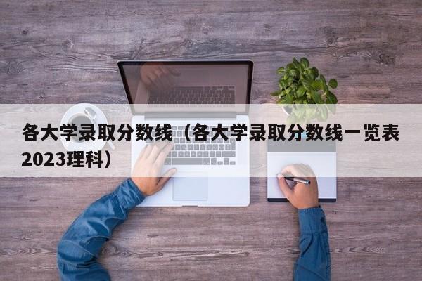 各大学录取分数线（各大学录取分数线一览表2023理科）