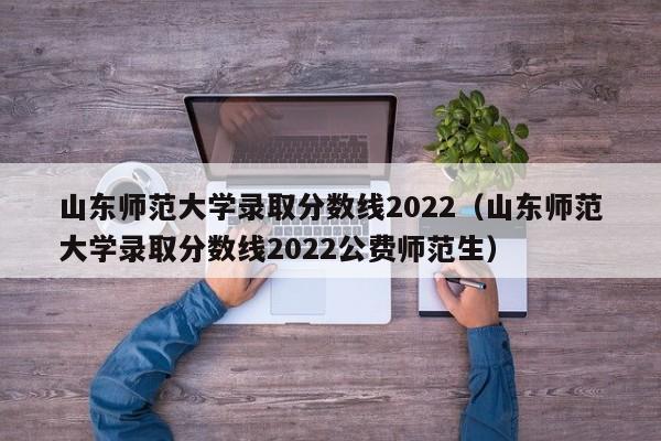 山东师范大学录取分数线2022（山东师范大学录取分数线2022公费师范生）