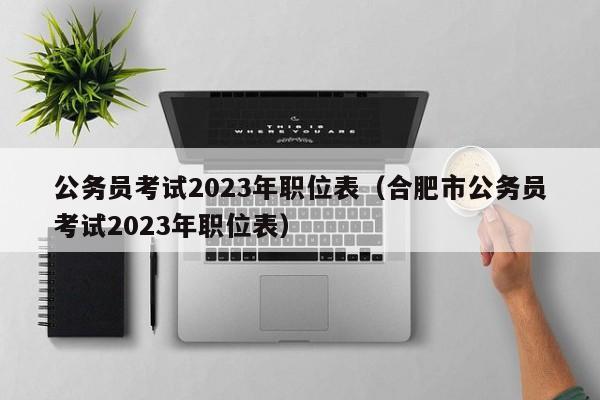 公务员考试2023年职位表（合肥市公务员考试2023年职位表）