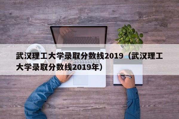 武汉理工大学录取分数线2019（武汉理工大学录取分数线2019年）