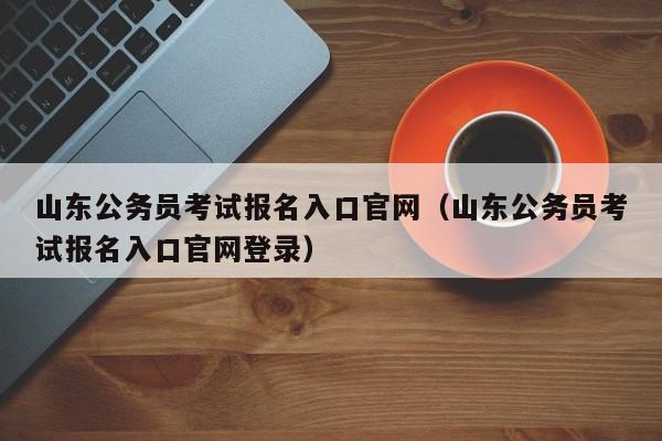 山东公务员考试报名入口官网（山东公务员考试报名入口官网登录）