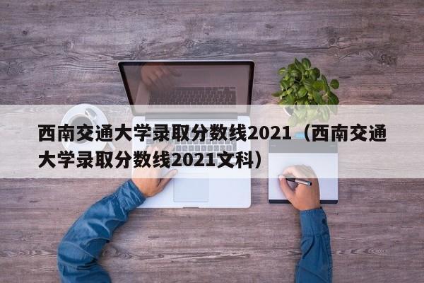 西南交通大学录取分数线2021（西南交通大学录取分数线2021文科）