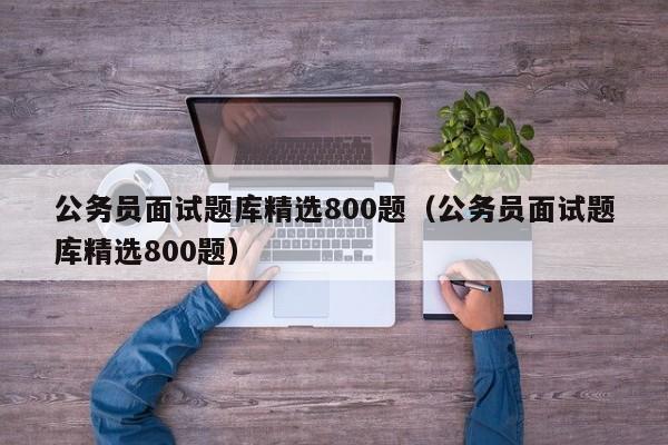 公务员面试题库精选800题（公务员面试题库精选800题）